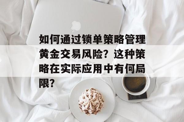 如何通过锁单策略管理黄金交易风险?这种策略在实际应用中有何局限? 如何通过锁单策略管理黄金交易风险?这种策略在实际应用中有何局限?