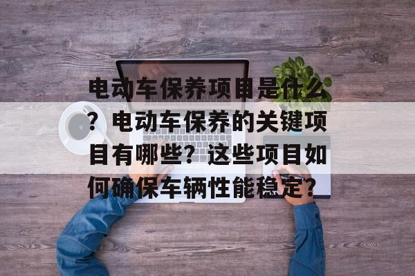 电动车保养项目是什么?电动车保养的关键项目有哪些?这些项目如何确保车辆性能稳定? 电动车保养项目是什么?电动车保养的关键项目有哪些?这些项目如何确保车辆性能稳定?