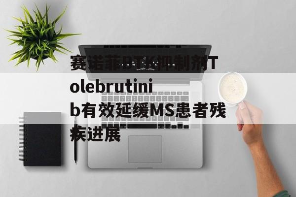 赛诺菲BTK抑制剂Tolebrutinib有效延缓MS患者残疾进展
