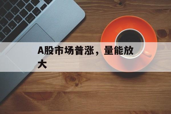 A股市场普涨,量能放大 A股市场普涨,量能放大