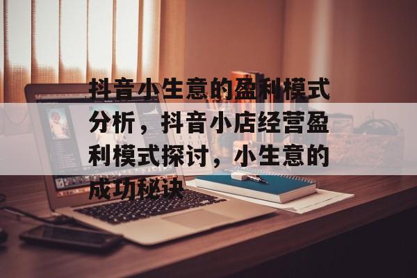 抖音小生意的盈利模式分析,抖音小店经营盈利模式探讨,小生意的成功秘诀 抖音小生意的盈利模式分析,抖音小店经营盈利模式探讨,小生意的成功秘诀