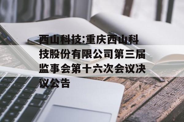 西山科技:重庆西山科技股份有限公司第三届监事会第十六次会议决议公告