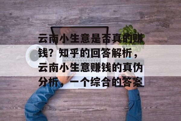 云南小生意是否真的赚钱?知乎的回答解析,云南小生意赚钱的真伪分析,一个综合的答案 云南小生意是否真的赚钱?知乎的回答解析,云南小生意赚钱的真伪分析,一个综合的答案