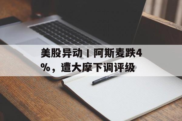 美股异动丨阿斯麦跌4%,遭大摩下调评级 美股异动丨阿斯麦跌4%,遭大摩下调评级