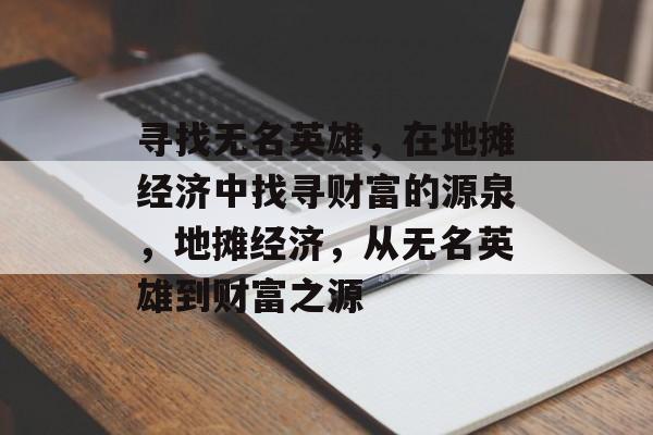寻找无名英雄,在地摊经济中找寻财富的源泉,地摊经济,从无名英雄到财富之源 寻找无名英雄,在地摊经济中找寻财富的源泉,地摊经济,从无名英雄到财富之源