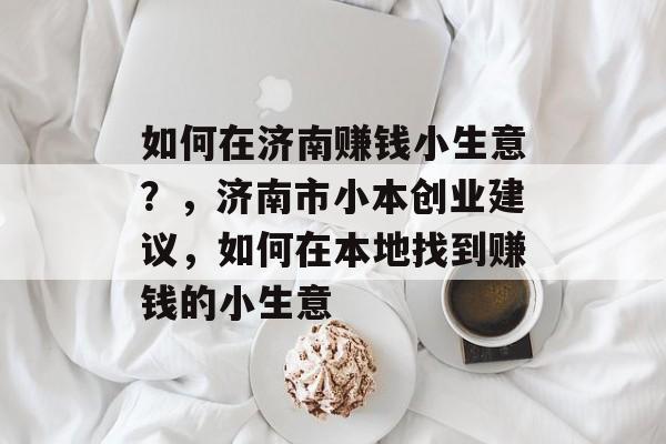 如何在济南赚钱小生意?,济南市小本创业建议,如何在本地找到赚钱的小生意 如何在济南赚钱小生意?,济南市小本创业建议,如何在本地找到赚钱的小生意