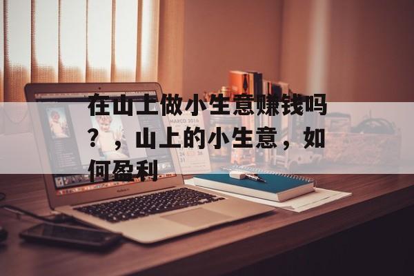 在山上做小生意赚钱吗?,山上的小生意,如何盈利 在山上做小生意赚钱吗?,山上的小生意,如何盈利