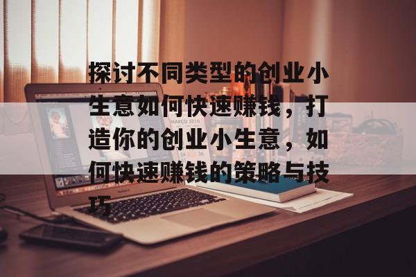 探讨不同类型的创业小生意如何快速赚钱,打造你的创业小生意,如何快速赚钱的策略与技巧 探讨不同类型的创业小生意如何快速赚钱,打造你的创业小生意,如何快速赚钱的策略与技巧