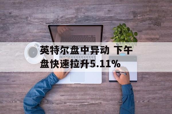 英特尔盘中异动 下午盘快速拉升5.11% 英特尔盘中异动 下午盘快速拉升5.11%