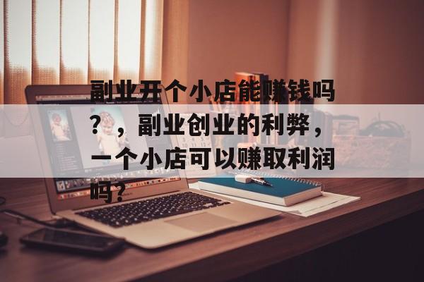 副业开个小店能赚钱吗?,副业创业的利弊,一个小店可以赚取利润吗? 副业开个小店能赚钱吗?,副业创业的利弊,一个小店可以赚取利润吗?