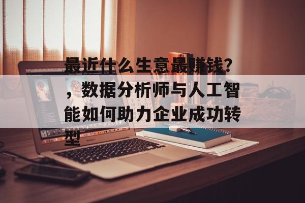 最近什么生意最赚钱?,数据分析师与人工智能如何助力企业成功转型 最近什么生意最赚钱?,数据分析师与人工智能如何助力企业成功转型