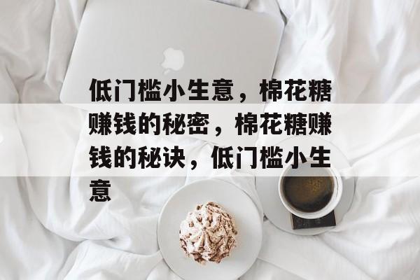 低门槛小生意,棉花糖赚钱的秘密,棉花糖赚钱的秘诀,低门槛小生意 低门槛小生意,棉花糖赚钱的秘密,棉花糖赚钱的秘诀,低门槛小生意