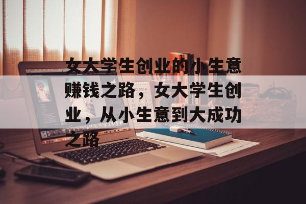 女大学生创业的小生意赚钱之路,女大学生创业,从小生意到大成功之路 女大学生创业的小生意赚钱之路,女大学生创业,从小生意到大成功之路