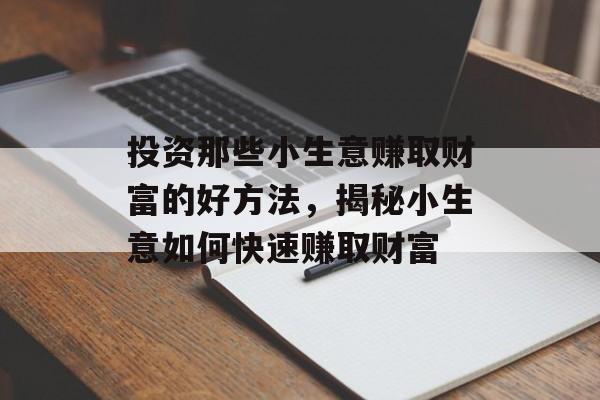 投资那些小生意赚取财富的好方法,揭秘小生意如何快速赚取财富 投资那些小生意赚取财富的好方法,揭秘小生意如何快速赚取财富