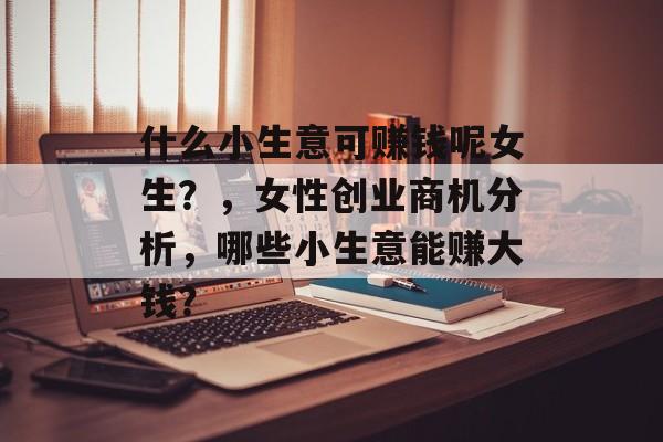 什么小生意可赚钱呢女生?,女性创业商机分析,哪些小生意能赚大钱? 什么小生意可赚钱呢女生?,女性创业商机分析,哪些小生意能赚大钱?