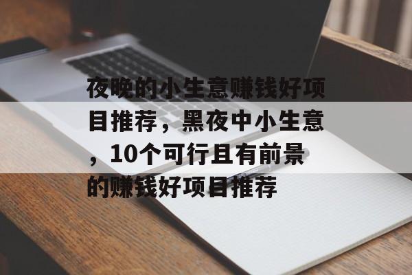 夜晚的小生意赚钱好项目推荐,黑夜中小生意,10个可行且有前景的赚钱好项目推荐 夜晚的小生意赚钱好项目推荐,黑夜中小生意,10个可行且有前景的赚钱好项目推荐