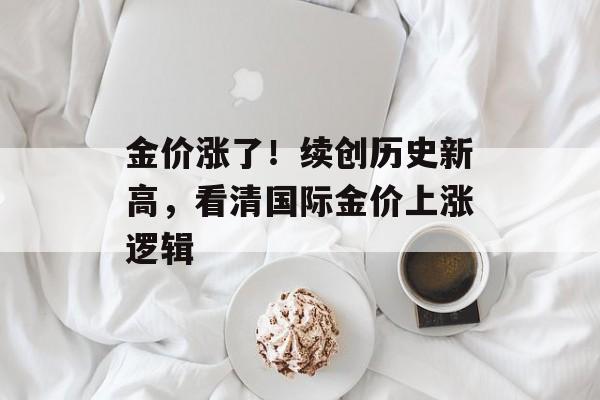 金价涨了!续创历史新高,看清国际金价上涨逻辑 金价涨了!续创历史新高,看清国际金价上涨逻辑