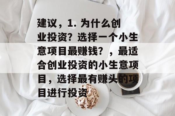 建议,1. 为什么创业投资?选择一个小生意项目最赚钱?,最适合创业投资的小生意项目,选择最有赚头的项目进行投资 建议,1. 为什么创业投资?选择一个小生意项目最赚钱?,最适合创业投资的小生意项目,选择最有赚头的项目进行投资