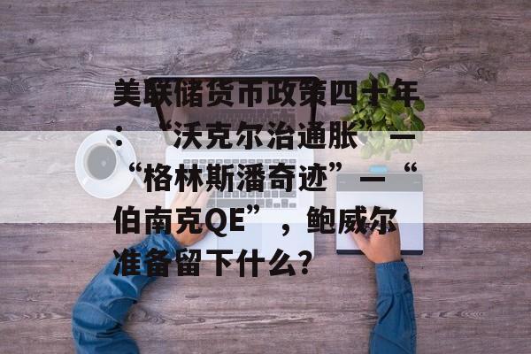 美联储货币政策四十年:“沃克尔治通胀”—“格林斯潘奇迹”—“伯南克QE”,鲍威尔准备留下什么? 美联储货币政策四十年:“沃克尔治通胀”—“格林斯潘奇迹”—“伯南克QE”,鲍威尔准备留下什么?