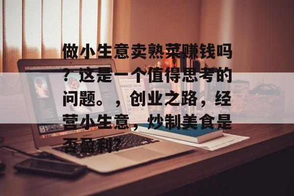 做小生意卖熟菜赚钱吗？这是一个值得思考的问题。，创业之路，经营小生意，炒制美食是否盈利?