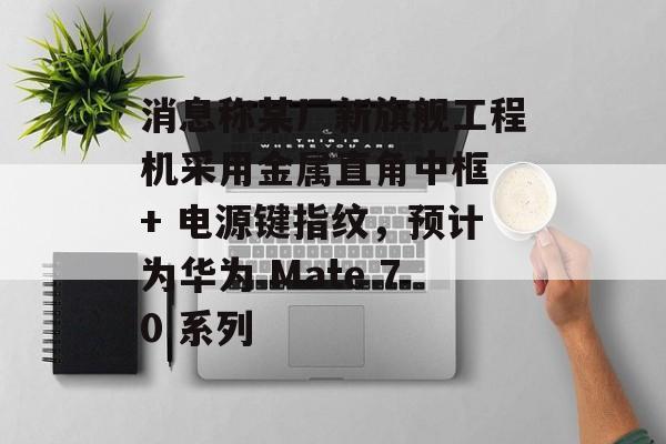 消息称某厂新旗舰工程机采用金属直角中框 + 电源键指纹,预计为华为 Mate 70 系列 消息称某厂新旗舰工程机采用金属直角中框 + 电源键指纹,预计为华为 Mate 70 系列
