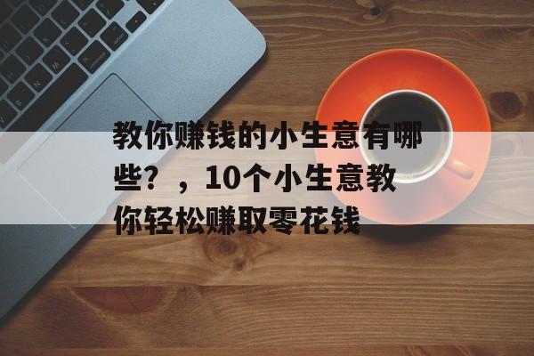 教你赚钱的小生意有哪些?,10个小生意教你轻松赚取零花钱 教你赚钱的小生意有哪些?,10个小生意教你轻松赚取零花钱