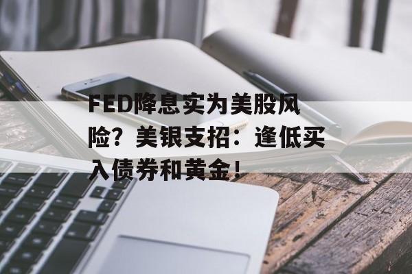 FED降息实为美股风险?美银支招:逢低买入债券和黄金! FED降息实为美股风险?美银支招:逢低买入债券和黄金!