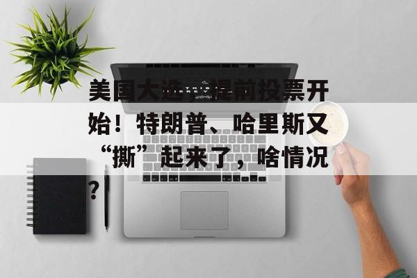 美国大选,提前投票开始!特朗普、哈里斯又“撕”起来了,啥情况? 美国大选,提前投票开始!特朗普、哈里斯又“撕”起来了,啥情况?