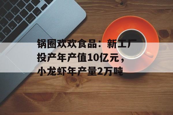 锅圈欢欢食品:新工厂投产年产值10亿元,小龙虾年产量2万吨 锅圈欢欢食品:新工厂投产年产值10亿元,小龙虾年产量2万吨
