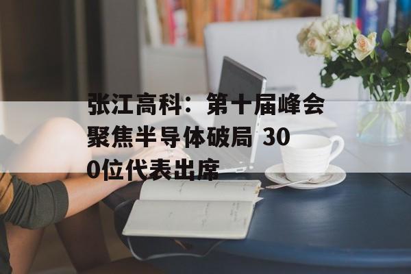 张江高科:第十届峰会聚焦半导体破局 300位代表出席 张江高科:第十届峰会聚焦半导体破局 300位代表出席