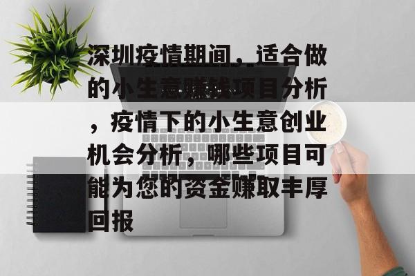 深圳疫情期间,适合做的小生意赚钱项目分析,疫情下的小生意创业机会分析,哪些项目可能为您的资金赚取丰厚回报 深圳疫情期间,适合做的小生意赚钱项目分析,疫情下的小生意创业机会分析,哪些项目可能为您的资金赚取丰厚回报