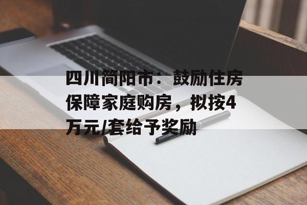 四川简阳市:鼓励住房保障家庭购房,拟按4万元/套给予奖励 四川简阳市:鼓励住房保障家庭购房,拟按4万元/套给予奖励