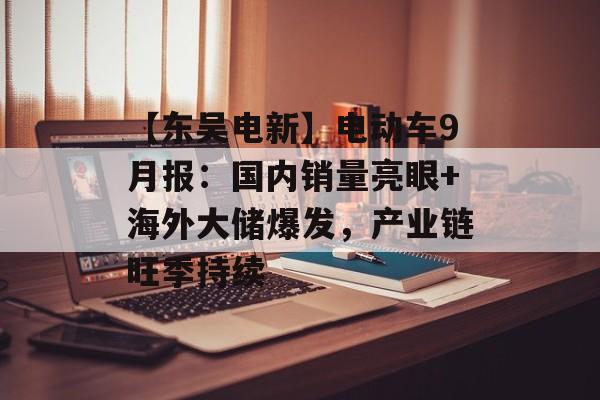【东吴电新】电动车9月报:国内销量亮眼+海外大储爆发,产业链旺季持续 【东吴电新】电动车9月报:国内销量亮眼+海外大储爆发,产业链旺季持续