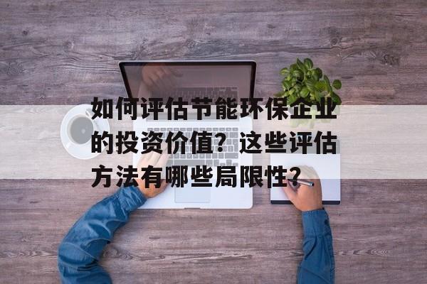 如何评估节能环保企业的投资价值?这些评估方法有哪些局限性? 如何评估节能环保企业的投资价值?这些评估方法有哪些局限性?