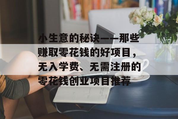小生意的秘诀——那些赚取零花钱的好项目,无入学费、无需注册的零花钱创业项目推荐 小生意的秘诀——那些赚取零花钱的好项目,无入学费、无需注册的零花钱创业项目推荐