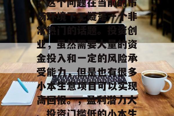 创业小生意哪个赚钱快?这个问题在当前的市场环境下无疑是一个非常热门的话题。投资创业,虽然需要大量的资金投入和一定的风险承受能力,但是也有很多小本生意项目可以实现高回报。,盈利潜力大、投资门槛低的小本生意推荐 创业小生意哪个赚钱快?这个问题在当前的市场环境下无疑是一个非常热门的话题。投资创业,虽然需要大量的资金投入和一定的风险承受能力,但是也有很多小本生意项目可以实现高回报。,盈利潜力大、投资门槛低的小本生意推荐