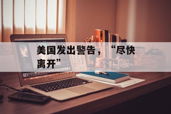 美国发出警告,“尽快离开” 美国发出警告,“尽快离开”