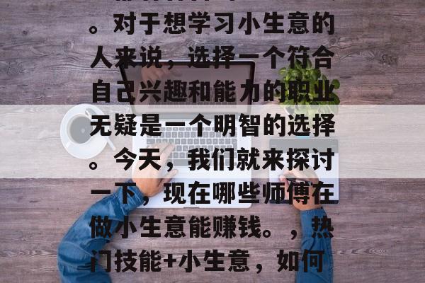 在现代社会中，各行各业都有各自的盈利方式。对于想学习小生意的人来说，选择一个符合自己兴趣和能力的职业无疑是一个明智的选择。今天，我们就来探讨一下，现在哪些师傅在做小生意能赚钱。，热门技能+小生意，如何找到适合自己的小生意赚钱方式