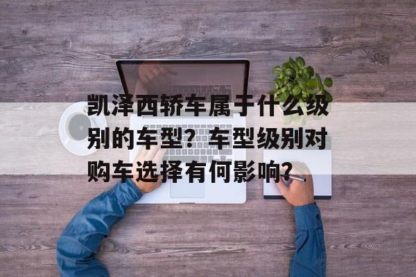 凯泽西轿车属于什么级别的车型?车型级别对购车选择有何影响? 凯泽西轿车属于什么级别的车型?车型级别对购车选择有何影响?