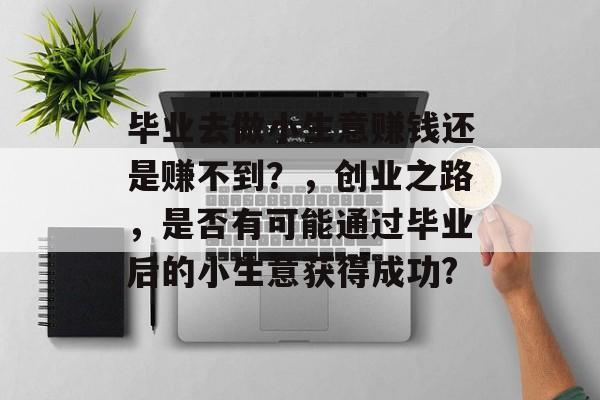 毕业去做小生意赚钱还是赚不到？，创业之路，是否有可能通过毕业后的小生意获得成功?