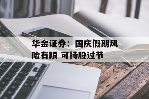 华金证券:国庆假期风险有限 可持股过节 华金证券:国庆假期风险有限 可持股过节