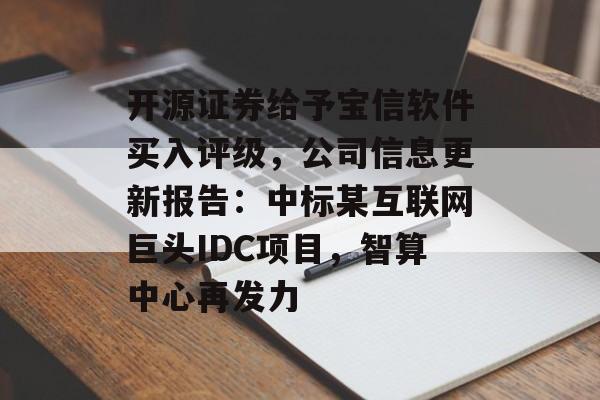 开源证券给予宝信软件买入评级,公司信息更新报告:中标某互联网巨头IDC项目,智算中心再发力 开源证券给予宝信软件买入评级,公司信息更新报告:中标某互联网巨头IDC项目,智算中心再发力