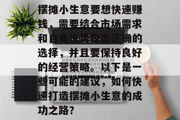 摆摊小生意要想快速赚钱,需要结合市场需求和自身优势做出正确的选择,并且要保持良好的经营策略。以下是一些可能的建议,如何快速打造摆摊小生意的成功之路? 摆摊小生意要想快速赚钱,需要结合市场需求和自身优势做出正确的选择,并且要保持良好的经营策略。以下是一些可能的建议,如何快速打造摆摊小生意的成功之路?