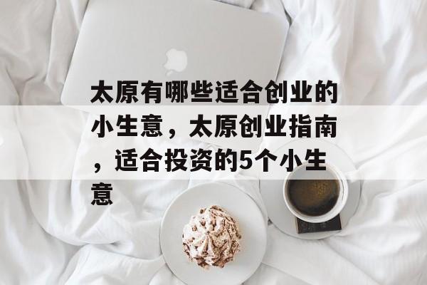 太原有哪些适合创业的小生意，太原创业指南，适合投资的5个小生意