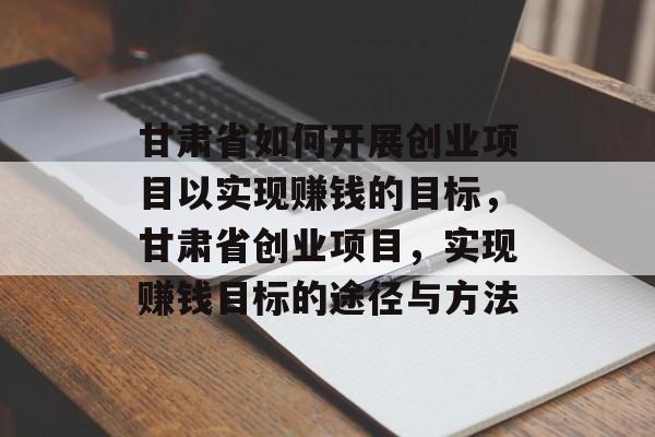 甘肃省如何开展创业项目以实现赚钱的目标,甘肃省创业项目,实现赚钱目标的途径与方法 甘肃省如何开展创业项目以实现赚钱的目标,甘肃省创业项目,实现赚钱目标的途径与方法