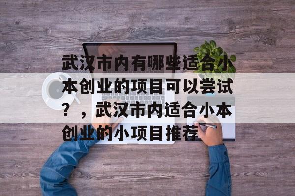 武汉市内有哪些适合小本创业的项目可以尝试?,武汉市内适合小本创业的小项目推荐 武汉市内有哪些适合小本创业的项目可以尝试?,武汉市内适合小本创业的小项目推荐