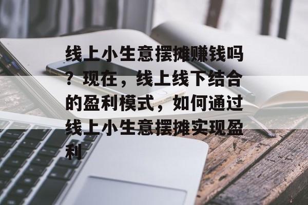 线上小生意摆摊赚钱吗?现在,线上线下结合的盈利模式,如何通过线上小生意摆摊实现盈利 线上小生意摆摊赚钱吗?现在,线上线下结合的盈利模式,如何通过线上小生意摆摊实现盈利