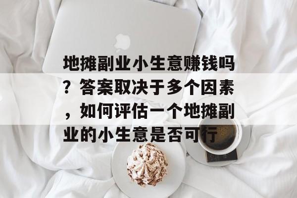 地摊副业小生意赚钱吗?答案取决于多个因素,如何评估一个地摊副业的小生意是否可行 地摊副业小生意赚钱吗?答案取决于多个因素,如何评估一个地摊副业的小生意是否可行