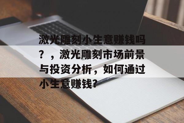 激光雕刻小生意赚钱吗?,激光雕刻市场前景与投资分析,如何通过小生意赚钱? 激光雕刻小生意赚钱吗?,激光雕刻市场前景与投资分析,如何通过小生意赚钱?