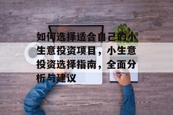 如何选择适合自己的小生意投资项目,小生意投资选择指南,全面分析与建议 如何选择适合自己的小生意投资项目,小生意投资选择指南,全面分析与建议